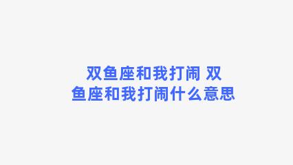 双鱼座和我打闹 双鱼座和我打闹什么意思